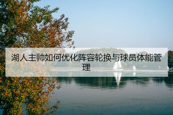 湖人主帅如何优化阵容轮换与球员体能管理